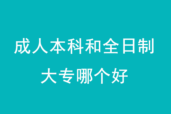 成人本科和全日制大专哪个好