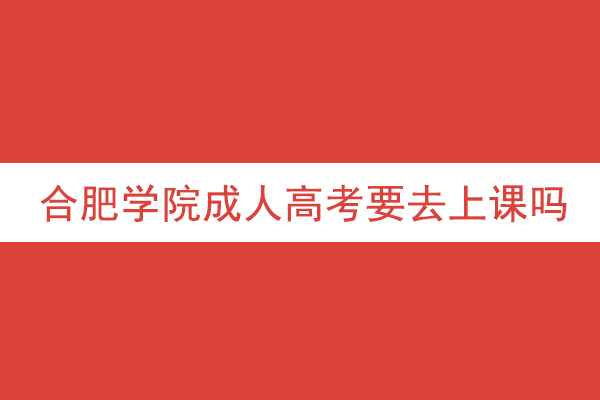 合肥学院成人高考要去上课吗