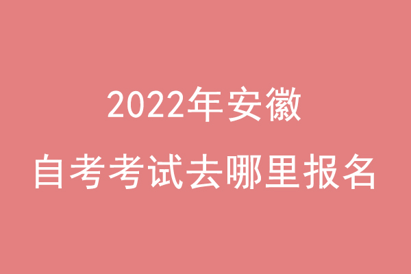 2022年安徽自考考试去哪里报名