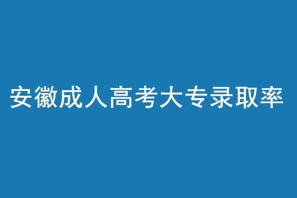 安徽成人高考大专录取率多少