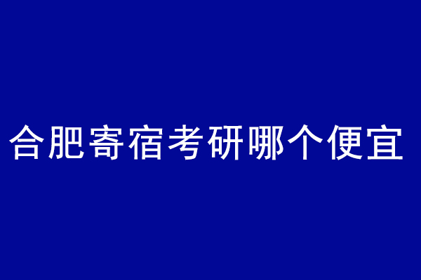 合肥寄宿考研哪个便宜