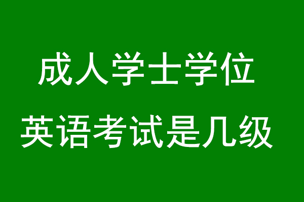 成人学士学位英语考试是几级