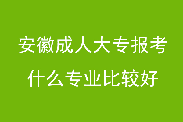 安徽成人大专报考什么专业比较好