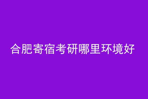 合肥寄宿考研哪里环境好