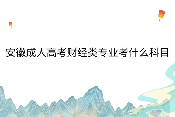 安徽成人高考财经类专业考什么科目