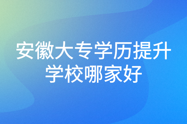 安徽大专学历提升学校哪家好