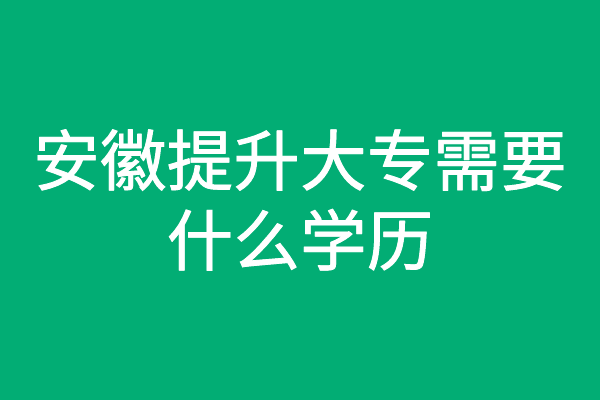 安徽提升大专需要什么学历